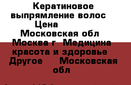 Кератиновое выпрямление волос  › Цена ­ 5 000 - Московская обл., Москва г. Медицина, красота и здоровье » Другое   . Московская обл.